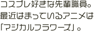 コスプレ好きな先輩職員。最近はまっているアニメは「マジカルフラワーズ」