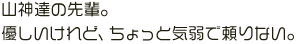 山神達の先輩。優しいけれど、ちょっと気弱で頼りない。