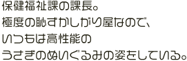 保健福祉課の課長。極度の恥ずかしがり屋なので、いつもは高性能のうさぎのぬいぐるみの姿をしている。