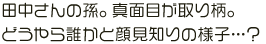 田中さんの孫。真面目が取り柄。どうやら誰かと顔見知りの様子…？