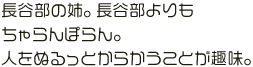 長谷部の姉。長谷部よりもちゃらんぽらん。人をぬるっとからかうことが趣味。