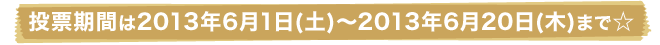 投票期間は2013年6月1日(土)～2013年6月20日(木)まで☆