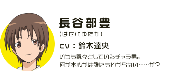 長谷部豊
								(はせべゆたか)
								CV:鈴木達央
								いつも飄々としているチャラ男。何が本心かは誰にもわからない……が？