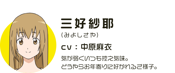 三好紗耶
								(みよしさや)
								CV:中原麻衣
								気が弱くいつも控え気味。どうやらお年寄りに好かれるご様子。