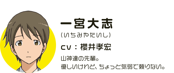 一宮大志
								(いちみやたいし)
								CV:櫻井孝宏
								山神達の先輩。優しいけれど、ちょっと気弱で頼りない。