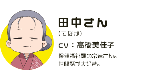 田中さん
								(たなか)
								CV:高橋美佳子
								保健福祉課の常連さん。世間話が大好き。