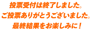 投票受付は終了しました。ご投票ありがとうございました。最終結果をお楽しみに！