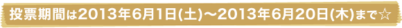 投票期間は2013年6月1日(土)～2013年6月20日(木)まで☆