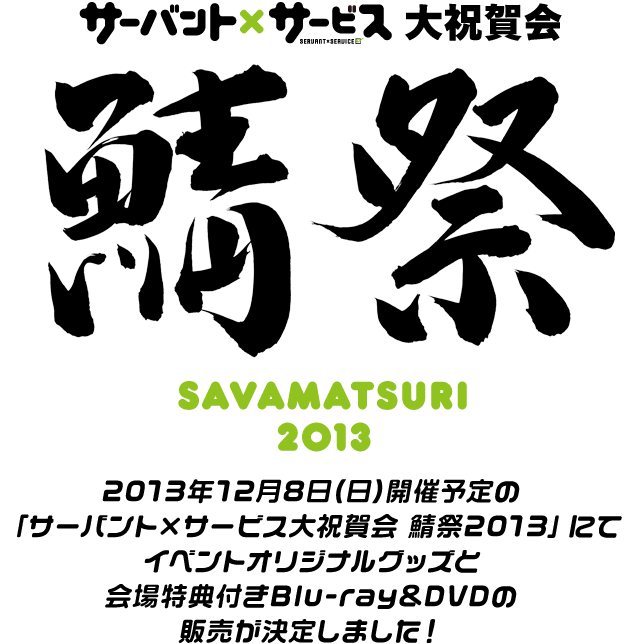 サーバント×サービス大祝賀会 鯖祭 SAVAMATSURI 2013
2013年12月8日(日)開催予定の「サーバント×サービス大祝賀会 鯖祭2013」にてイベントオリジナルグッズと会場特典付きBlu-ray&DVDの販売が決定しました！