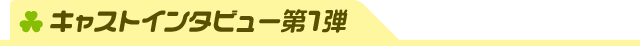 キャストインタビュー第1弾